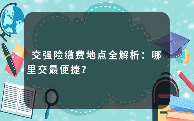 交强险缴费地点全解析：哪里交最便捷？