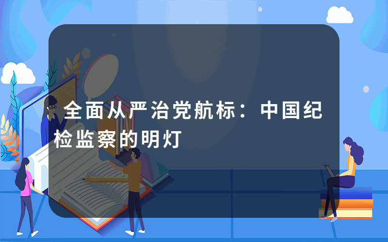 全面从严治党航标：中国纪检监察的明灯