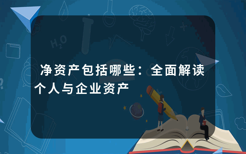 净资产包括哪些：全面解读个人与企业资产