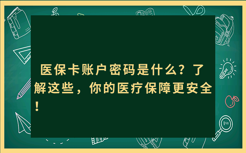 医保卡账户密码是什么？了解这些，你的医疗保障更安全！