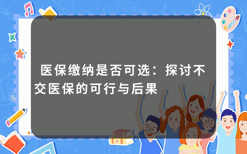 医保缴纳是否可选：探讨不交医保的可行与后果