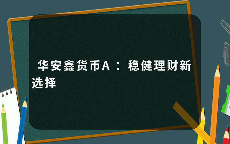 华安鑫货币A：稳健理财新选择