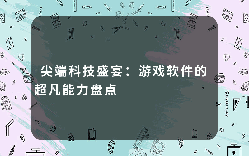 尖端科技盛宴：游戏软件的超凡能力盘点