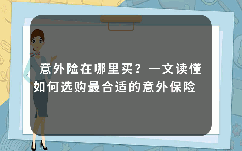 意外险在哪里买？一文读懂如何选购最合适的意外保险