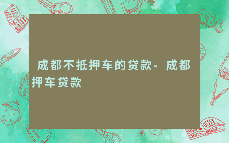 成都不抵押车的贷款-成都押车贷款