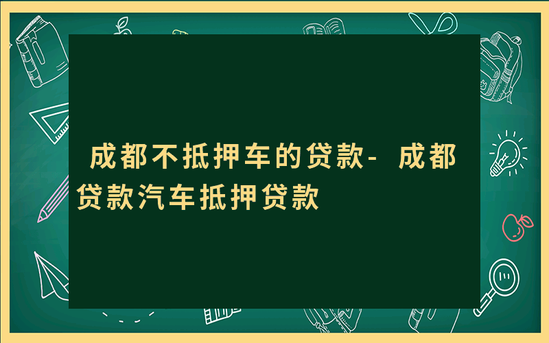 成都不抵押车的贷款-成都贷款汽车抵押贷款