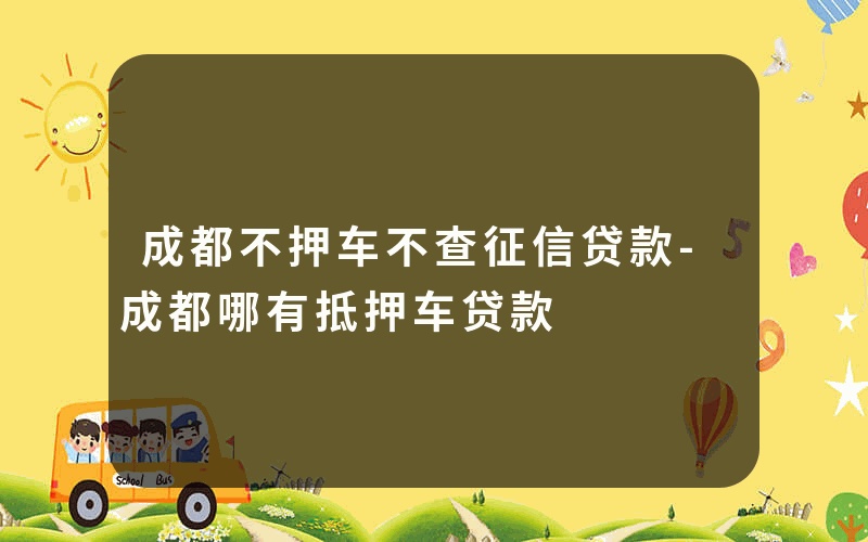 成都不押车不查征信贷款-成都哪有抵押车贷款