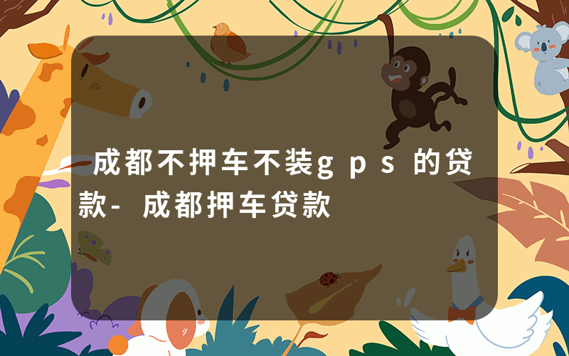 成都不押车不装gps的贷款-成都押车贷款