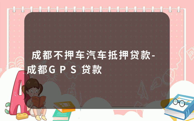 成都不押车汽车抵押贷款-成都GPS贷款