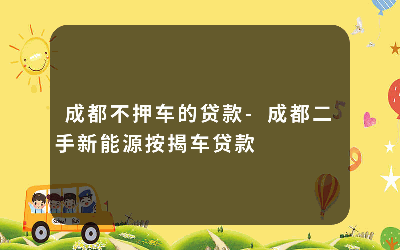 成都不押车的贷款-成都二手新能源按揭车贷款