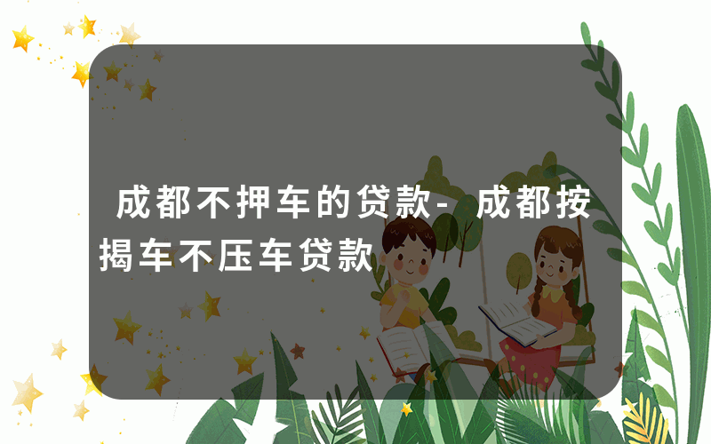 成都不押车的贷款-成都按揭车不压车贷款