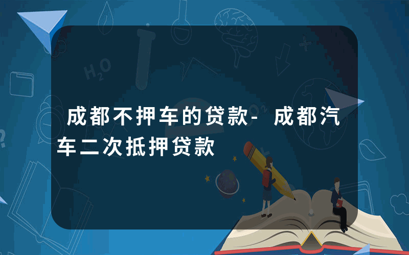 成都不押车的贷款-成都汽车二次抵押贷款