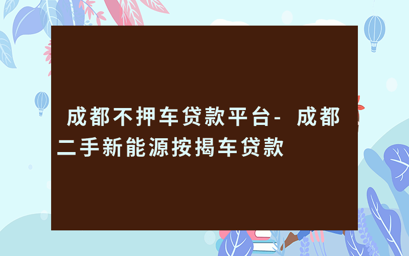 成都不押车贷款平台-成都二手新能源按揭车贷款