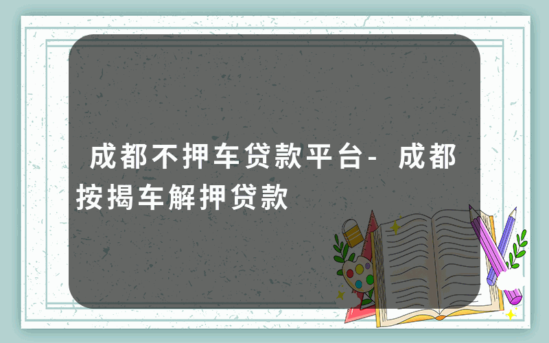 成都不押车贷款平台-成都按揭车解押贷款