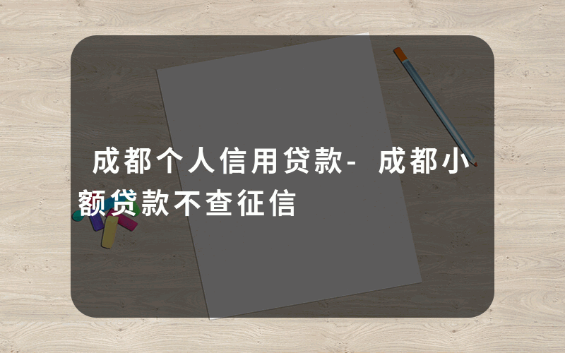 成都个人信用贷款-成都小额贷款不查征信