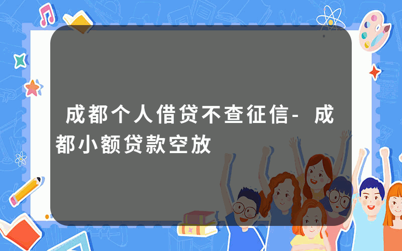 成都个人借贷不查征信-成都小额贷款空放