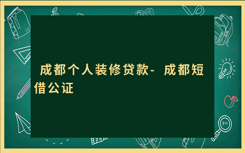 成都个人装修贷款-成都短借公证