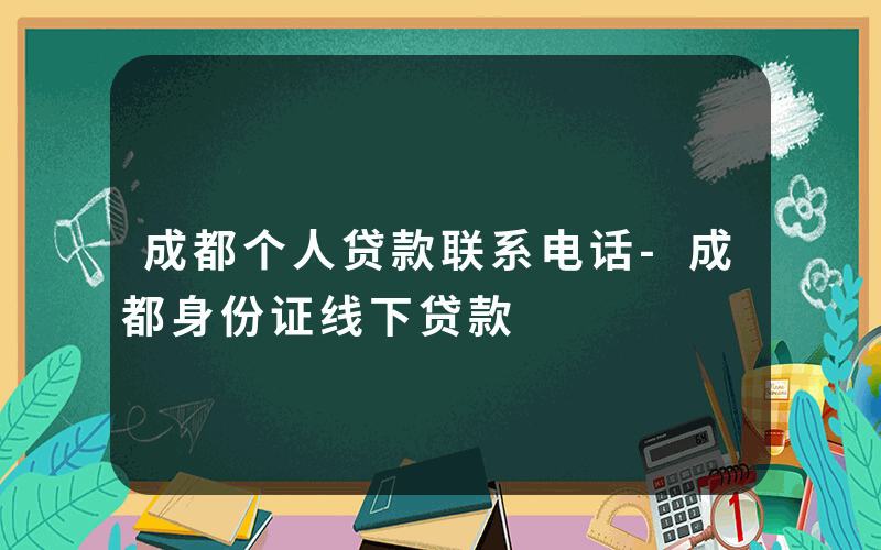 成都个人贷款联系电话-成都身份证线下贷款