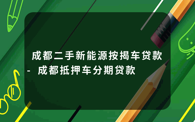 成都二手新能源按揭车贷款-成都抵押车分期贷款