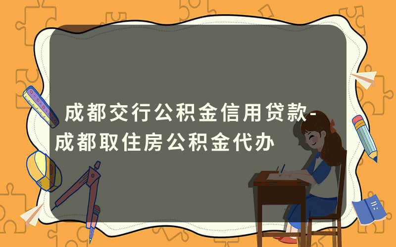 成都交行公积金信用贷款-成都取住房公积金代办