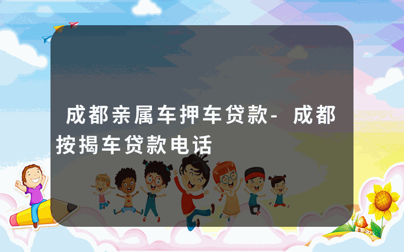 成都亲属车押车贷款-成都按揭车贷款电话