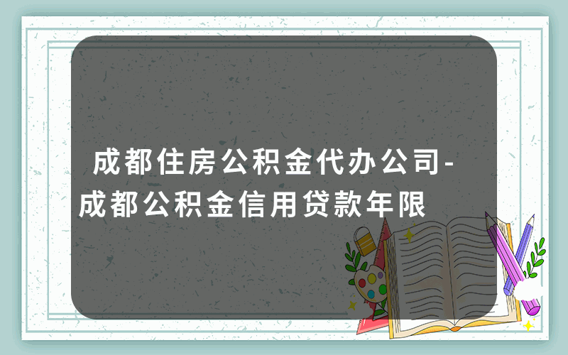 成都住房公积金代办公司-成都公积金信用贷款年限