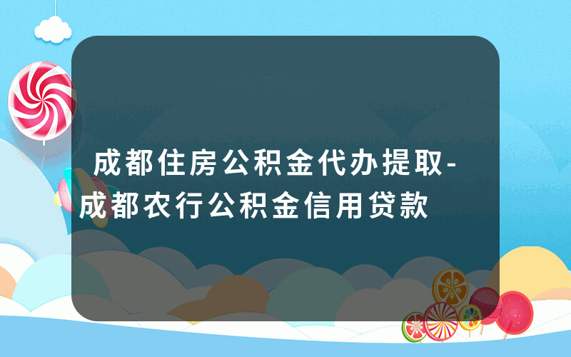 成都住房公积金代办提取-成都农行公积金信用贷款