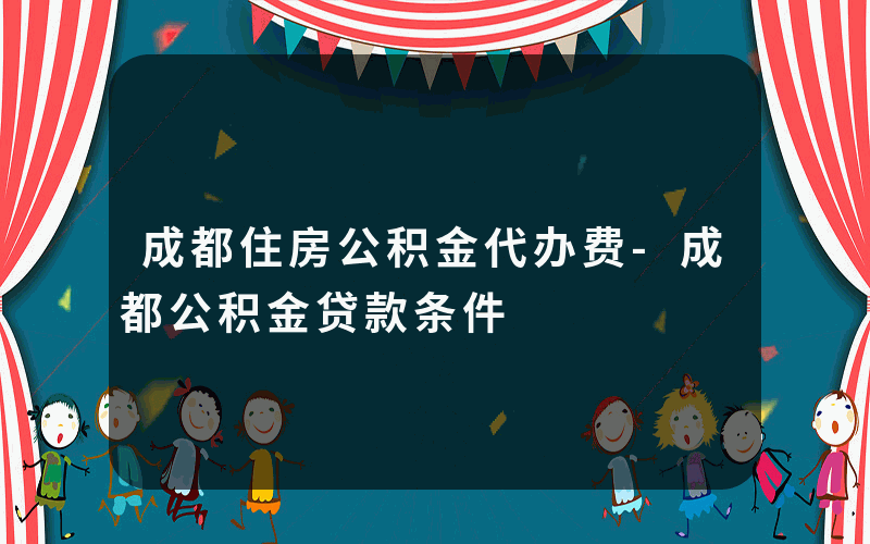 成都住房公积金代办费-成都公积金贷款条件