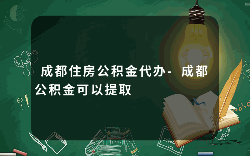 成都住房公积金代办-成都公积金可以提取