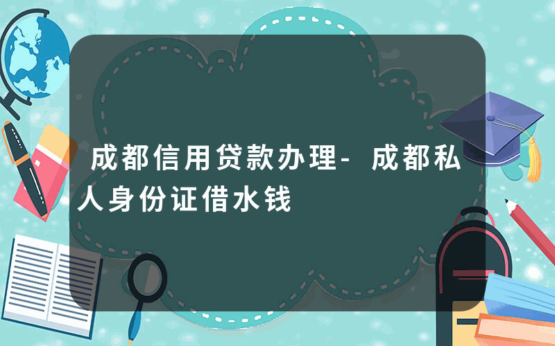 成都信用贷款办理-成都私人身份证借水钱