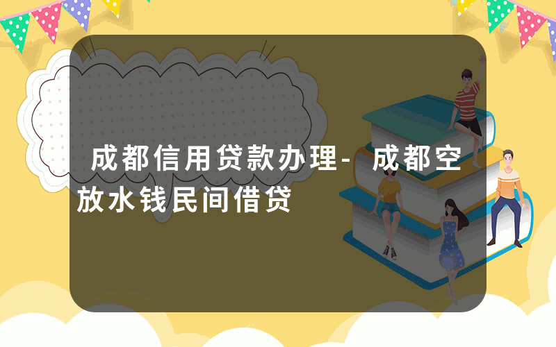 成都信用贷款办理-成都空放水钱民间借贷