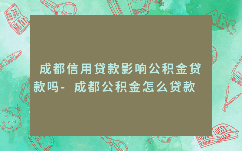 成都信用贷款影响公积金贷款吗-成都公积金怎么贷款