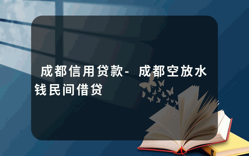 成都信用贷款-成都空放水钱民间借贷