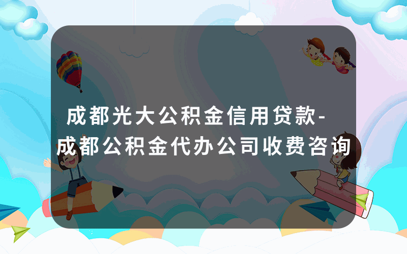 成都光大公积金信用贷款-成都公积金代办公司收费咨询