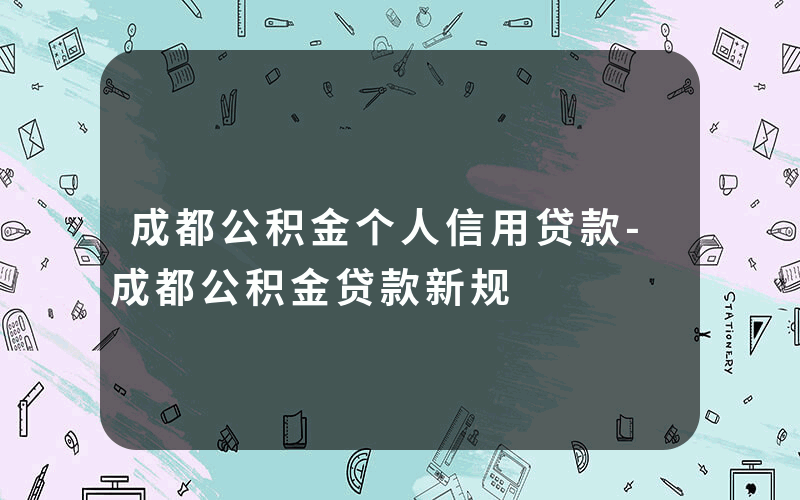 成都公积金个人信用贷款-成都公积金贷款新规