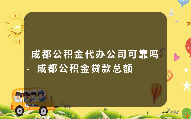 成都公积金代办公司可靠吗-成都公积金贷款总额