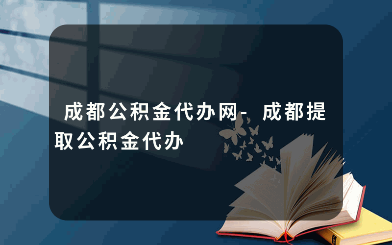 成都公积金代办网-成都提取公积金代办