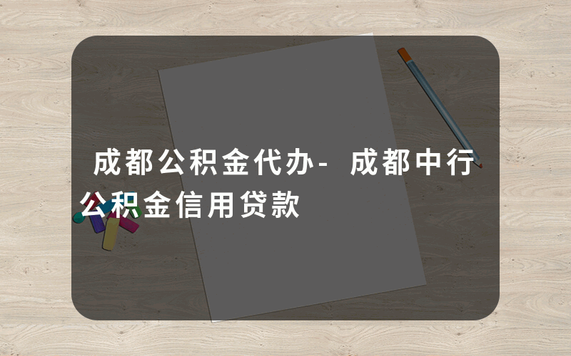 成都公积金代办-成都中行公积金信用贷款