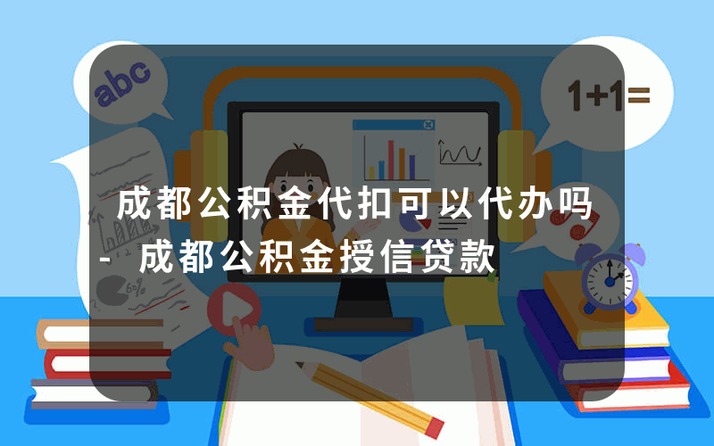 成都公积金代扣可以代办吗-成都公积金授信贷款