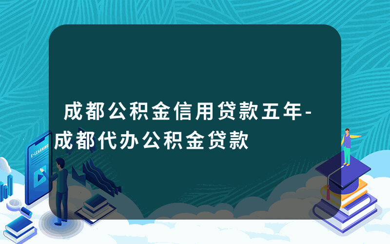 成都公积金信用贷款五年-成都代办公积金贷款