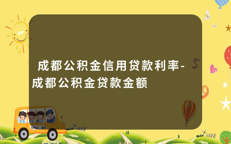 成都公积金信用贷款利率-成都公积金贷款金额