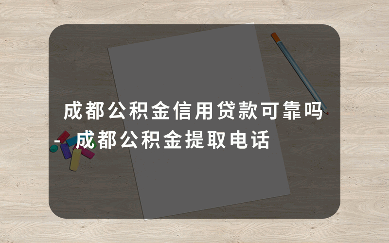 成都公积金信用贷款可靠吗-成都公积金提取电话