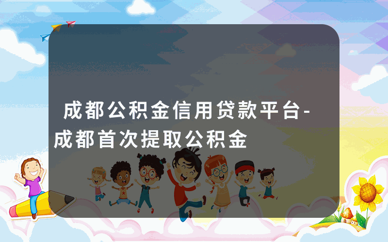 成都公积金信用贷款平台-成都首次提取公积金