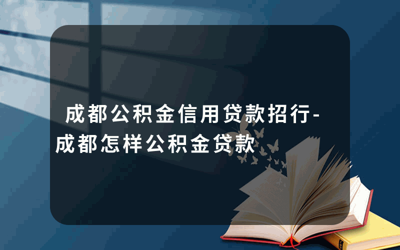 成都公积金信用贷款招行-成都怎样公积金贷款