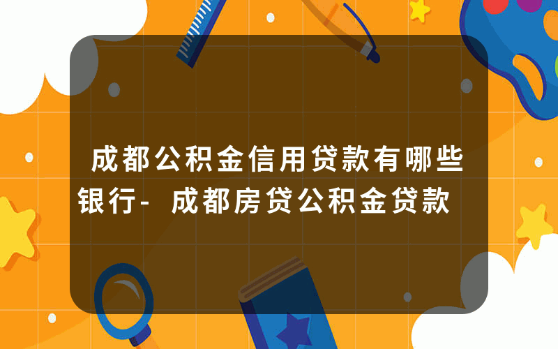 成都公积金信用贷款有哪些银行-成都房贷公积金贷款