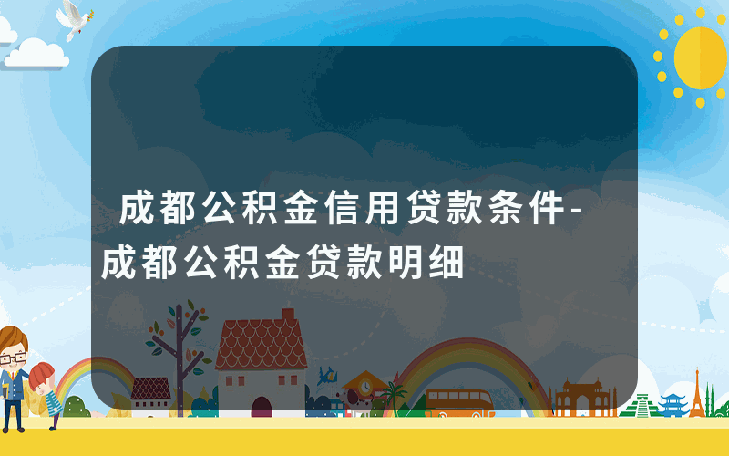 成都公积金信用贷款条件-成都公积金贷款明细