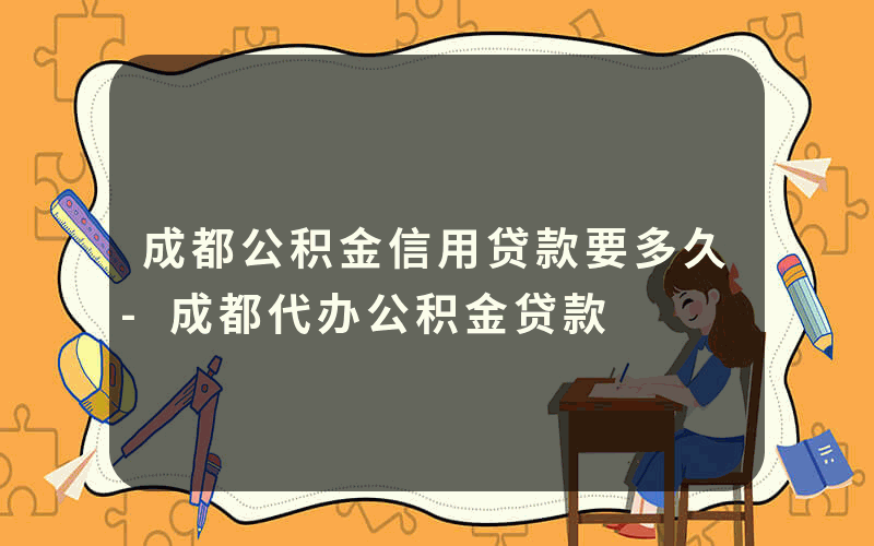 成都公积金信用贷款要多久-成都代办公积金贷款