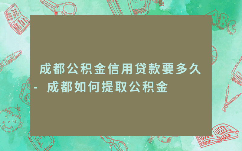 成都公积金信用贷款要多久-成都如何提取公积金