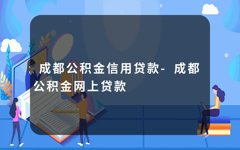 成都公积金信用贷款-成都公积金网上贷款