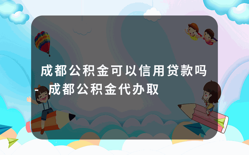 成都公积金可以信用贷款吗-成都公积金代办取